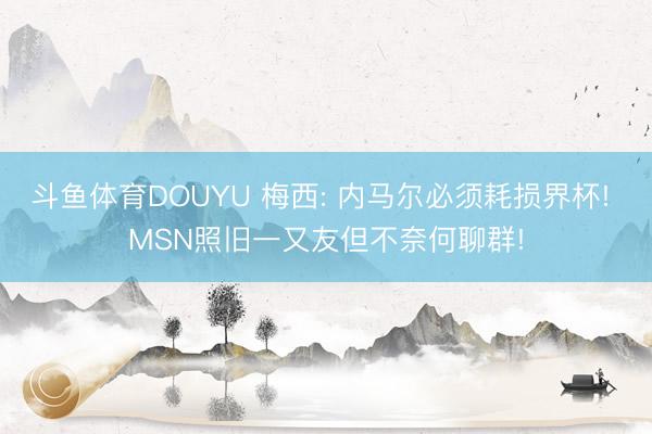 斗鱼体育DOUYU 梅西: 内马尔必须耗损界杯! MSN照旧一又友但不奈何聊群!