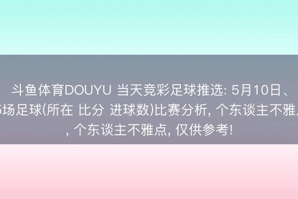斗鱼体育DOUYU 当天竞彩足球推选: 5月10日、(最新)晚场25场足球(所在 比分 进球数)比赛分析， 个东谈主不雅点， 仅供参考!