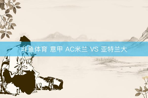 斗鱼体育 意甲 AC米兰 VS 亚特兰大