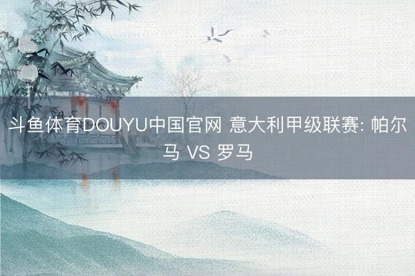斗鱼体育DOUYU中国官网 意大利甲级联赛: 帕尔马 VS 罗马