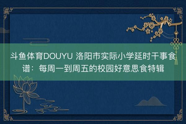 斗鱼体育DOUYU 洛阳市实际小学延时干事食谱：每周一到周五的校园好意思食特辑