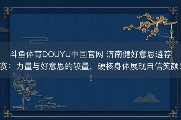 斗鱼体育DOUYU中国官网 济南健好意思遴荐赛：力量与好意思的较量，硬核身体展现自信笑颜！