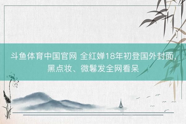 斗鱼体育中国官网 全红婵18年初登国外封面，黑点妆、微鬈发全网看呆