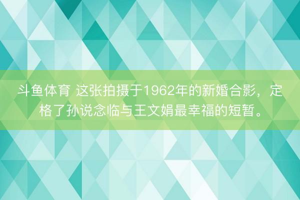 斗鱼体育 这张拍摄于1962年的新婚合影，定格了孙说念临与王文娟最幸福的短暂。
