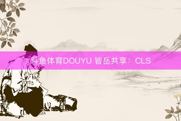 斗鱼体育DOUYU 皆岳共享：CLS