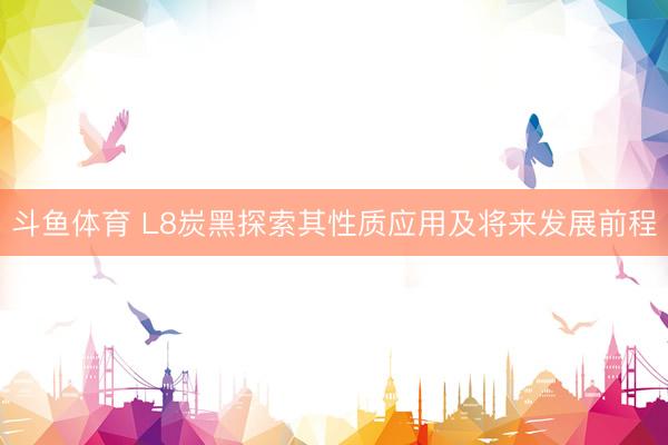 斗鱼体育 L8炭黑探索其性质应用及将来发展前程