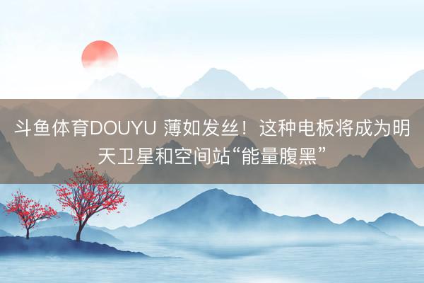 斗鱼体育DOUYU 薄如发丝！这种电板将成为明天卫星和空间站“能量腹黑”