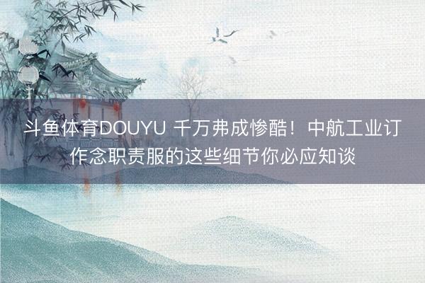 斗鱼体育DOUYU 千万弗成惨酷！中航工业订作念职责服的这些细节你必应知谈