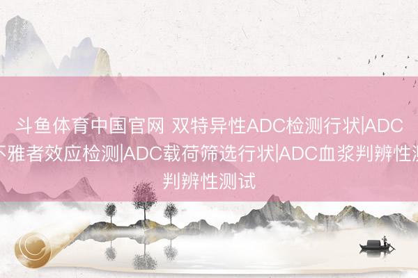 斗鱼体育中国官网 双特异性ADC检测行状|ADC旁不雅者效应检测|ADC载荷筛选行状|ADC血浆判辨性测试