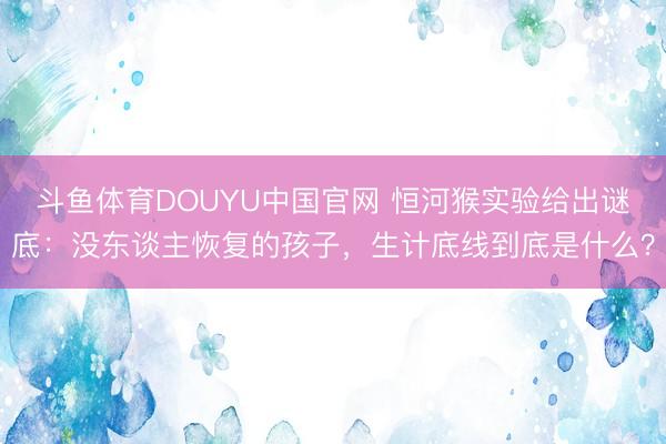 斗鱼体育DOUYU中国官网 恒河猴实验给出谜底：没东谈主恢复的孩子，生计底线到底是什么？