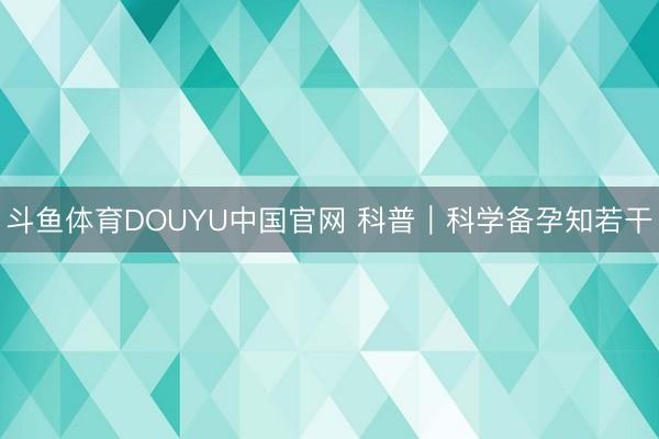 斗鱼体育DOUYU中国官网 科普｜科学备孕知若干