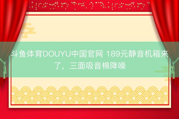 斗鱼体育DOUYU中国官网 189元静音机箱来了，三面吸音棉降噪