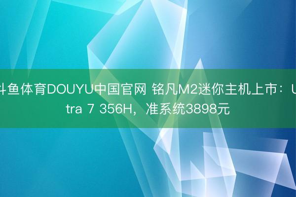 斗鱼体育DOUYU中国官网 铭凡M2迷你主机上市：Ultra 7 356H，准系统3898元