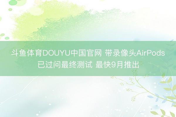 斗鱼体育DOUYU中国官网 带录像头AirPods已过问最终测试 最快9月推出