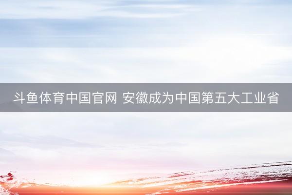 斗鱼体育中国官网 安徽成为中国第五大工业省