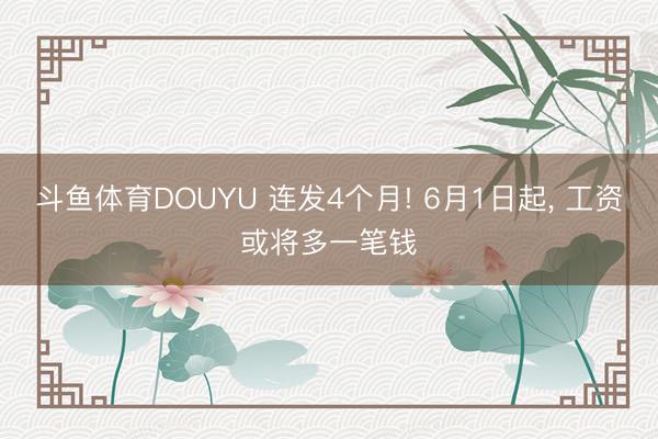 斗鱼体育DOUYU 连发4个月! 6月1日起， 工资或将多一笔钱
