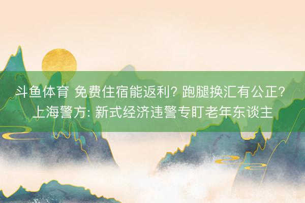 斗鱼体育 免费住宿能返利? 跑腿换汇有公正? 上海警方: 新式经济违警专盯老年东谈主