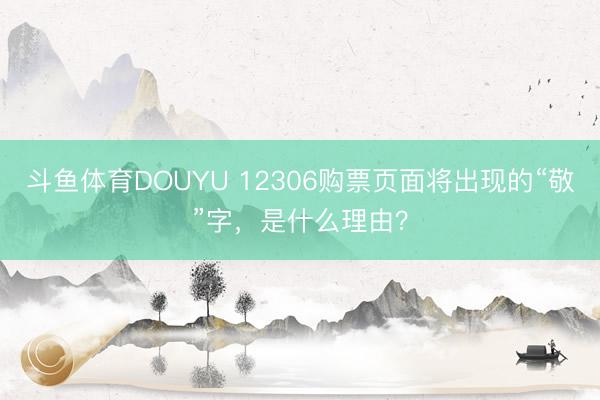 斗鱼体育DOUYU 12306购票页面将出现的“敬”字，是什么理由？
