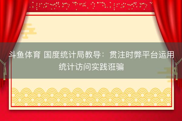 斗鱼体育 国度统计局教导:贯注时弊平台运用统计访问实践诳骗