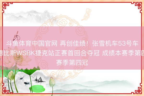 斗鱼体育中国官网 再创佳绩!张雪机车53号车手德比斯WSBK捷克站正赛首回合夺冠 成绩本赛季第四冠