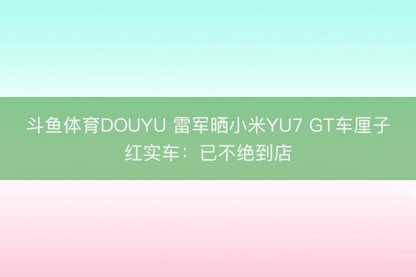斗鱼体育DOUYU 雷军晒小米YU7 GT车厘子红实车:已不绝到店