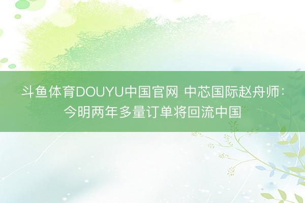 斗鱼体育DOUYU中国官网 中芯国际赵舟师：今明两年多量订单将回流中国