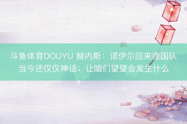 斗鱼体育DOUYU 赫内斯：诺伊尔回来德国队当今还仅仅神话；让咱们望望会发生什么
