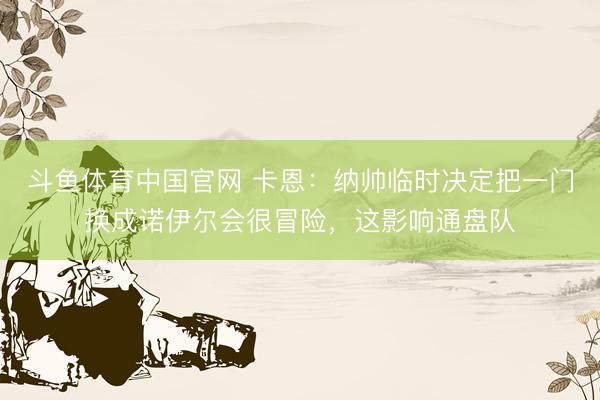 斗鱼体育中国官网 卡恩：纳帅临时决定把一门换成诺伊尔会很冒险，这影响通盘队