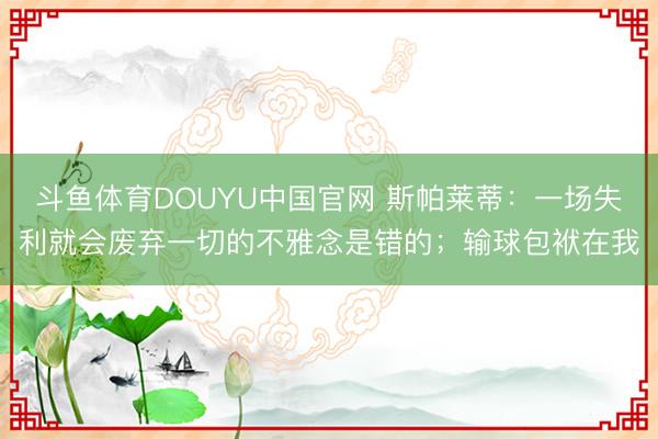 斗鱼体育DOUYU中国官网 斯帕莱蒂：一场失利就会废弃一切的不雅念是错的；输球包袱在我