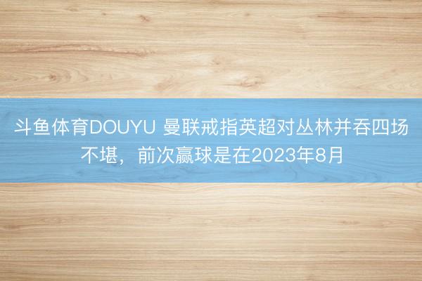 斗鱼体育DOUYU 曼联戒指英超对丛林并吞四场不堪，前次赢球是在2023年8月