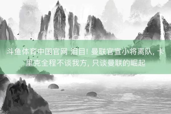 斗鱼体育中国官网 泪目! 曼联官宣小将离队， 卡里克全程不谈我方， 只谈曼联的崛起