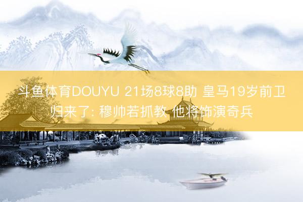 斗鱼体育DOUYU 21场8球8助 皇马19岁前卫归来了: 穆帅若抓教 他将饰演奇兵