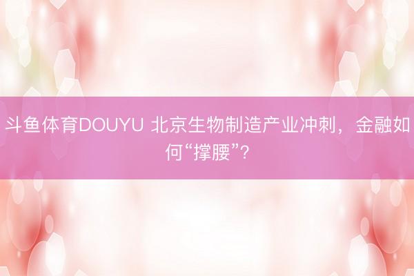 斗鱼体育DOUYU 北京生物制造产业冲刺，金融如何“撑腰”？
