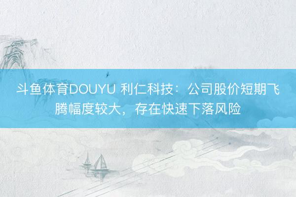 斗鱼体育DOUYU 利仁科技：公司股价短期飞腾幅度较大，存在快速下落风险