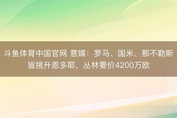 斗鱼体育中国官网 意媒：罗马、国米、那不勒斯皆挑升恩多耶，丛林要价4200万欧