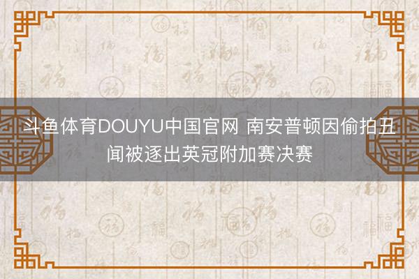 斗鱼体育DOUYU中国官网 南安普顿因偷拍丑闻被逐出英冠附加赛决赛