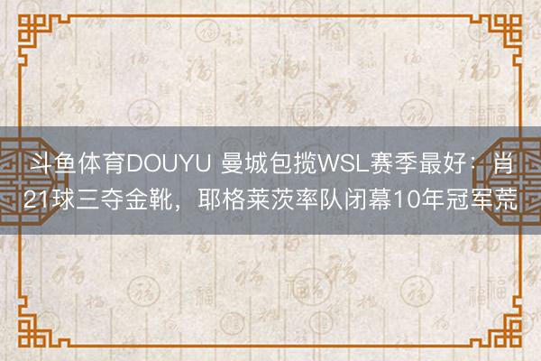 斗鱼体育DOUYU 曼城包揽WSL赛季最好：肖21球三夺金靴，耶格莱茨率队闭幕10年冠军荒