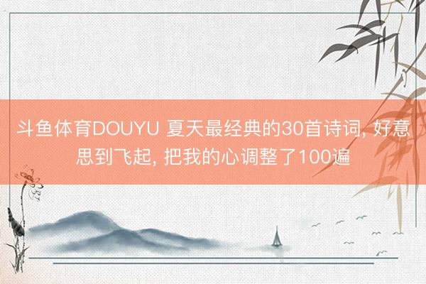斗鱼体育DOUYU 夏天最经典的30首诗词， 好意思到飞起， 把我的心调整了100遍