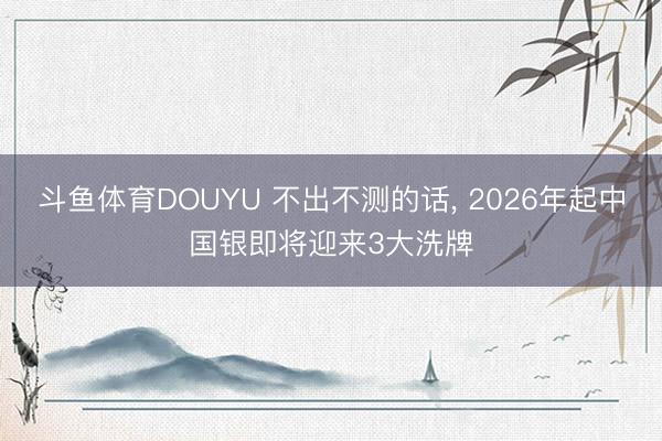 斗鱼体育DOUYU 不出不测的话， 2026年起中国银即将迎来3大洗牌
