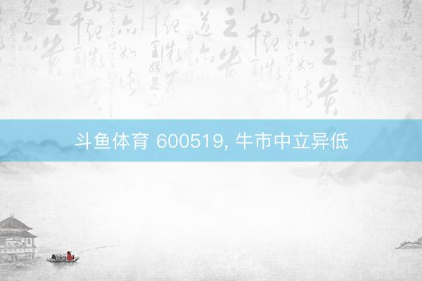 斗鱼体育 600519， 牛市中立异低