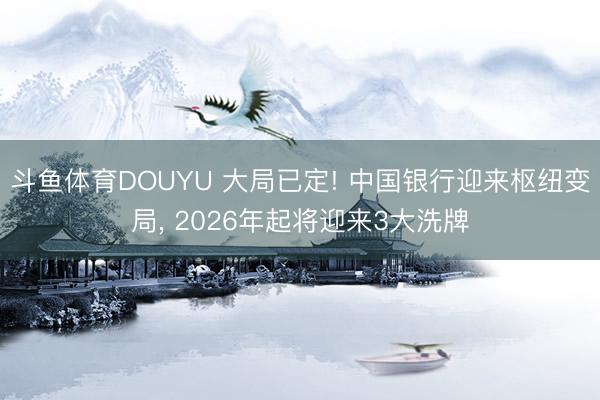 斗鱼体育DOUYU 大局已定! 中国银行迎来枢纽变局， 2026年起将迎来3大洗牌