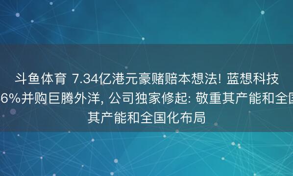 斗鱼体育 7.34亿港元豪赌赔本想法! 蓝想科技拟折价46%并购巨腾外洋， 公司独家修起: 敬重其产能和全国化布局