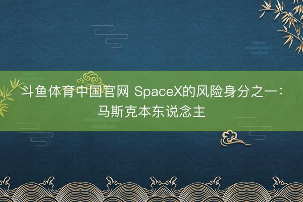斗鱼体育中国官网 SpaceX的风险身分之一：马斯克本东说念主