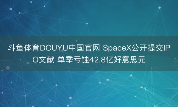 斗鱼体育DOUYU中国官网 SpaceX公开提交IPO文献 单季亏蚀42.8亿好意思元