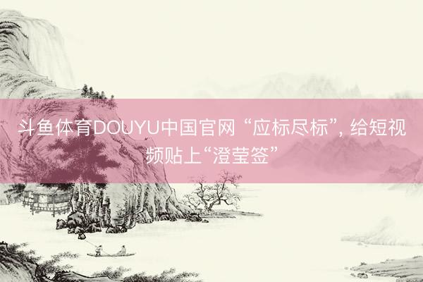 斗鱼体育DOUYU中国官网 “应标尽标”， 给短视频贴上“澄莹签”