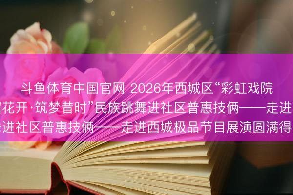 斗鱼体育中国官网 2026年西城区“彩虹戏院”跳舞季开幕式暨“石榴花开·筑梦昔时”民族跳舞进社区普惠技俩——走进西城极品节目展演圆满得胜