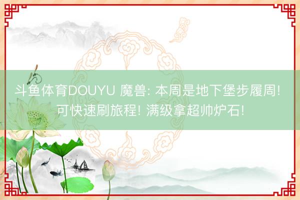 斗鱼体育DOUYU 魔兽: 本周是地下堡步履周! 可快速刷旅程! 满级拿超帅炉石!