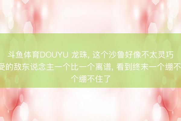 斗鱼体育DOUYU 龙珠， 这个沙鲁好像不太灵巧， 经受的敌东说念主一个比一个离谱， 看到终末一个绷不住了