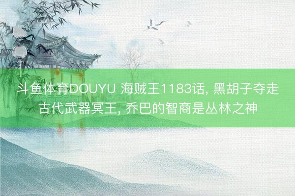 斗鱼体育DOUYU 海贼王1183话， 黑胡子夺走古代武器冥王， 乔巴的智商是丛林之神