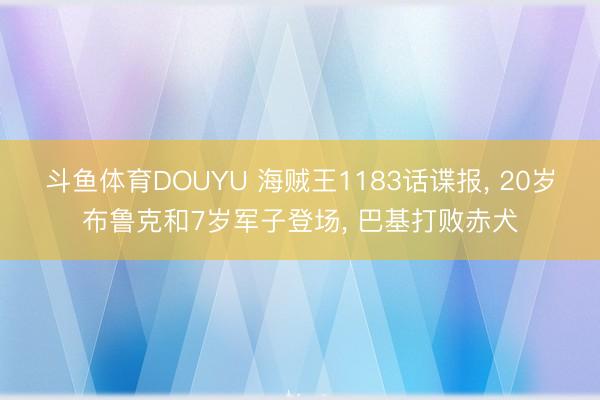 斗鱼体育DOUYU 海贼王1183话谍报， 20岁布鲁克和7岁军子登场， 巴基打败赤犬